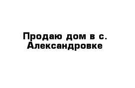 Продаю дом в с. Александровке